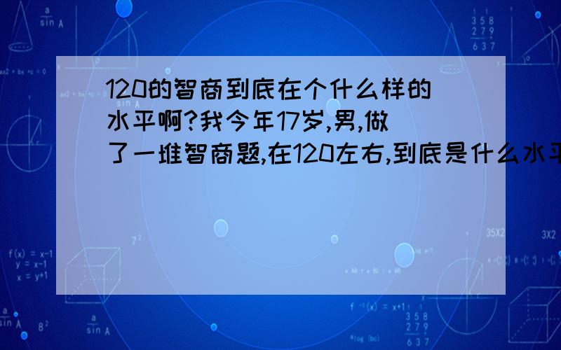 120的智商到底在个什么样的水平啊?我今年17岁,男,做了一堆智商题,在120左右,到底是什么水平,高二,数学经常不及格,100的物理经常90,难的时候也有80