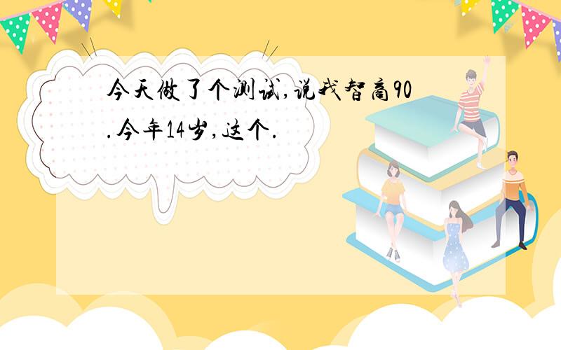 今天做了个测试,说我智商90.今年14岁,这个.