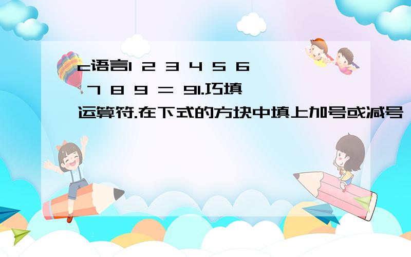 c语言1 2 3 4 5 6 7 8 9 = 91.巧填运算符.在下式的方块中填上加号或减号,使等式成立,共有多少种填法?把每种填法的式子打印出来.1 2 3 4 5 6 7 8 9 = 9