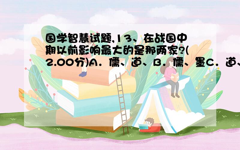 国学智慧试题,13、在战国中期以前影响最大的是那两家?(2.00分)A．儒、道、B．儒、墨C．道、法D．法、儒14、下面有关宋代学者叶少蕴对《公羊》和《谷梁》评说正确的一项是：（） (2.00分)A