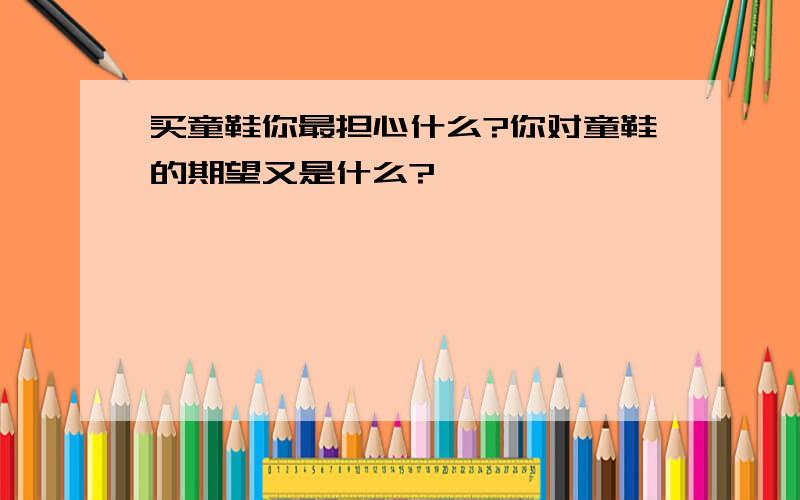 买童鞋你最担心什么?你对童鞋的期望又是什么?