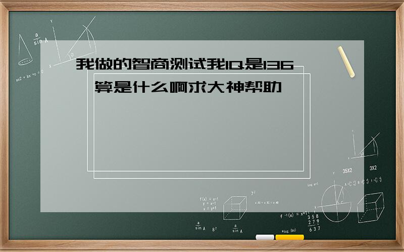 我做的智商测试我IQ是136,算是什么啊求大神帮助