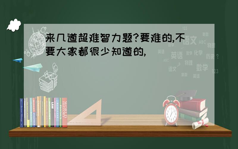 来几道超难智力题?要难的,不要大家都很少知道的,