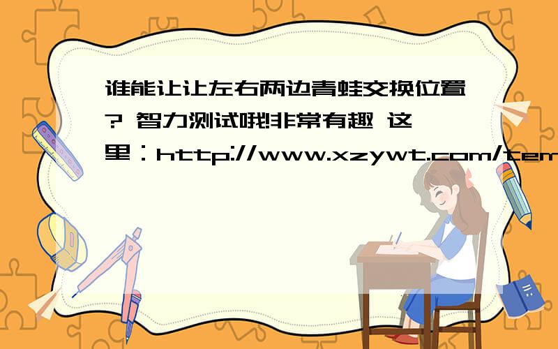 谁能让让左右两边青蛙交换位置? 智力测试哦!非常有趣 这里：http://www.xzywt.com/temp-zlcs.asp