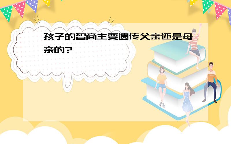 孩子的智商主要遗传父亲还是母亲的?