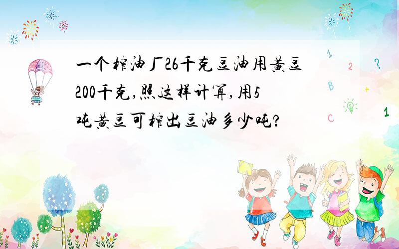 一个榨油厂26千克豆油用黄豆200千克,照这样计算,用5吨黄豆可榨出豆油多少吨?