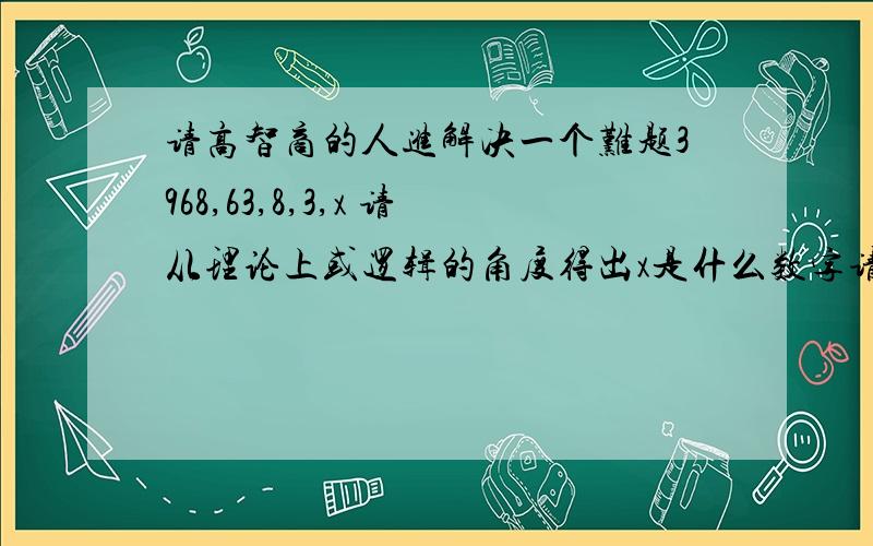 请高智商的人进解决一个难题3968,63,8,3,x 请从理论上或逻辑的角度得出x是什么数字请说明为什么