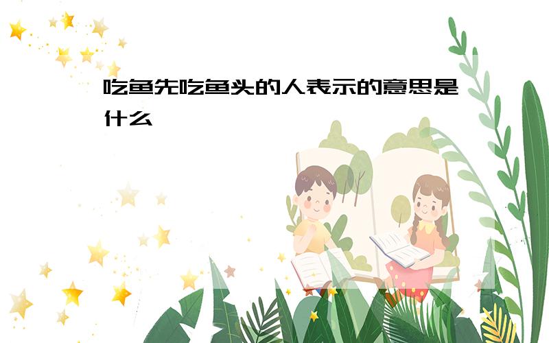 吃鱼先吃鱼头的人表示的意思是什么