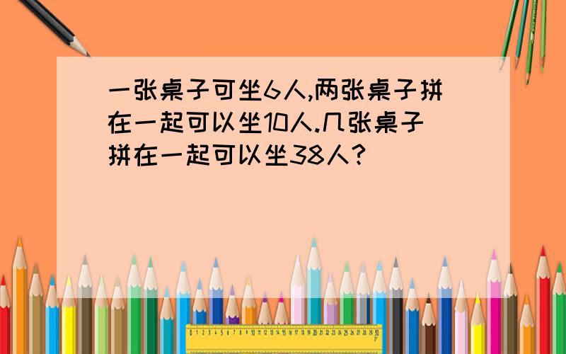 一张桌子可坐6人,两张桌子拼在一起可以坐10人.几张桌子拼在一起可以坐38人?