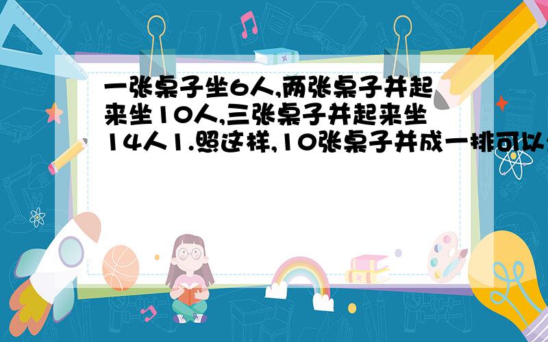 一张桌子坐6人,两张桌子并起来坐10人,三张桌子并起来坐14人1.照这样,10张桌子并成一排可以坐多少人?如果一共有38人,需要并多少张桌子才能坐下?