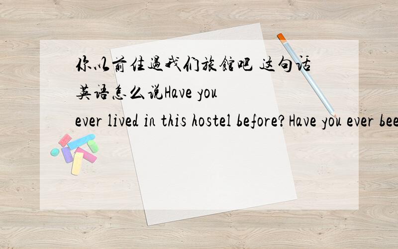 你以前住过我们旅馆吧 这句话英语怎么说Have you ever lived in this hostel before?Have you ever been to this hostel before?我这两句翻译有问题吗？还有ever 和before同时用有问题吗？