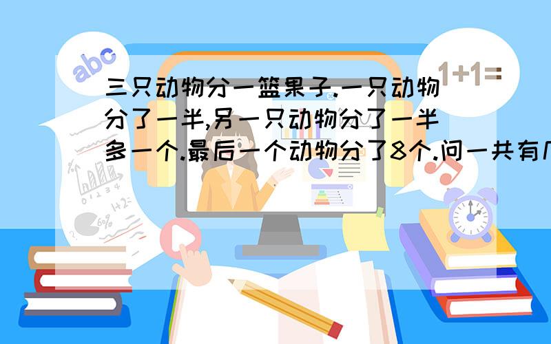 三只动物分一篮果子.一只动物分了一半,另一只动物分了一半多一个.最后一个动物分了8个.问一共有几个果子.