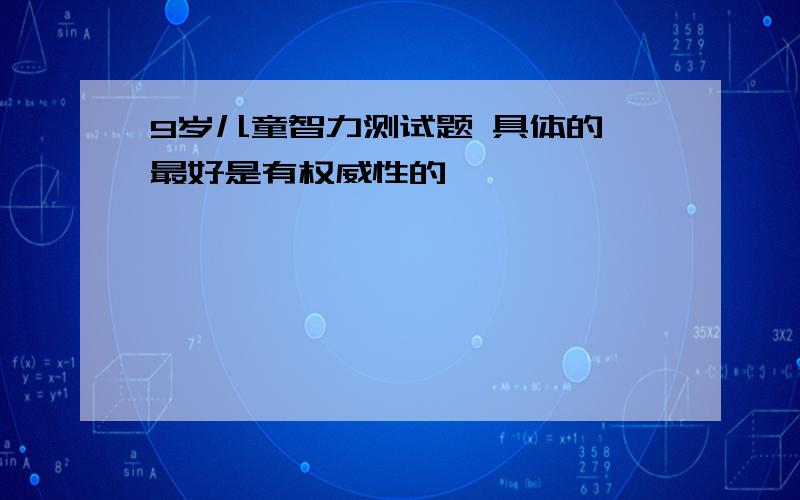 9岁儿童智力测试题 具体的 最好是有权威性的