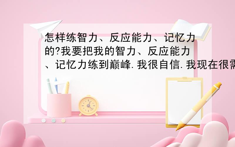 怎样练智力、反应能力、记忆力的?我要把我的智力、反应能力、记忆力练到巅峰.我很自信.我现在很需要记忆力、反应能力,我如何才能把我的智力练到巅峰?君隐 (2007-07-31 10:51:02)不用谢未完