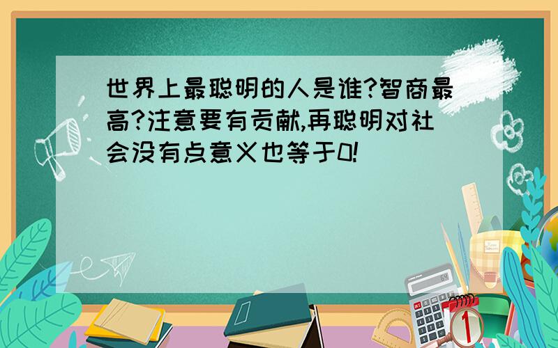 世界上最聪明的人是谁?智商最高?注意要有贡献,再聪明对社会没有点意义也等于0!