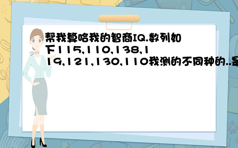 帮我算哈我的智商IQ.数列如下115,110,138,119,121,130,110我测的不同种的..是不是IQ偏低呀＾＾＾＾