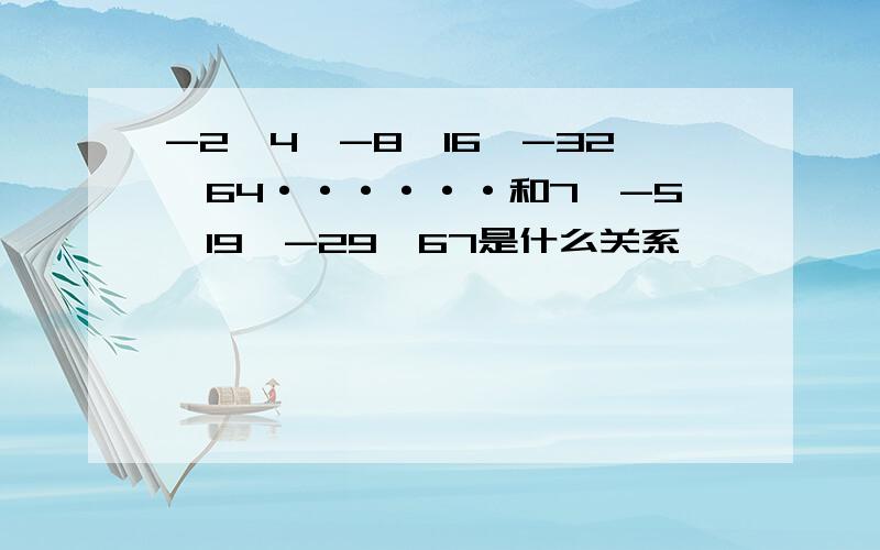 -2,4,-8,16,-32,64······和7,-5,19,-29,67是什么关系