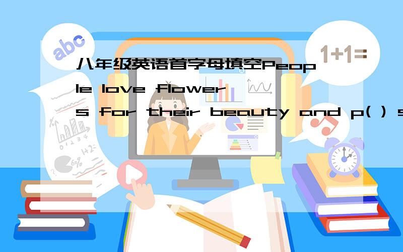 八年级英语首字母填空People love flowers for their beauty and p( ) smells.They use floewrs to d( ) all kinds of places.They also use flowers to express their f( ).For e( ),many young people wear carnations on Mother's Day as a sign of love a