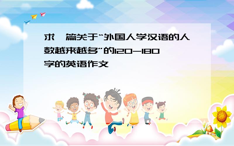 求一篇关于“外国人学汉语的人数越来越多”的120-180字的英语作文