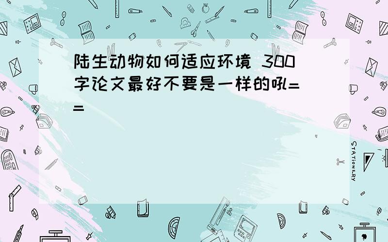 陆生动物如何适应环境 300字论文最好不要是一样的吼= =