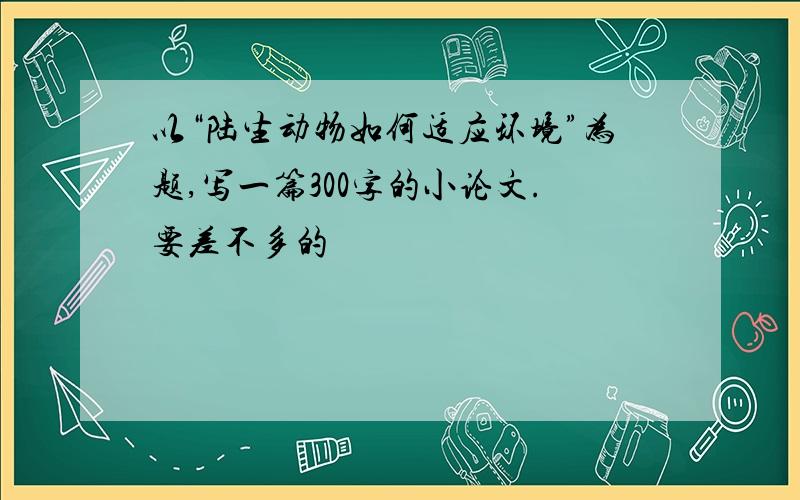 以“陆生动物如何适应环境”为题,写一篇300字的小论文.要差不多的