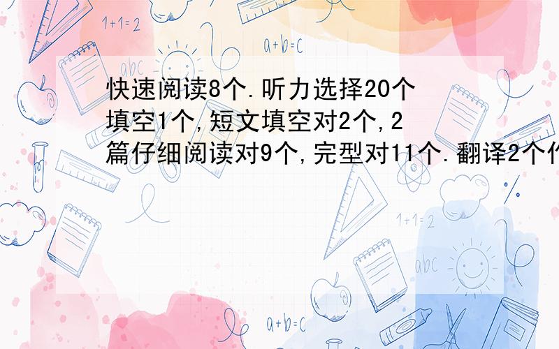 快速阅读8个.听力选择20个填空1个,短文填空对2个,2篇仔细阅读对9个,完型对11个.翻译2个作文230词能考多少