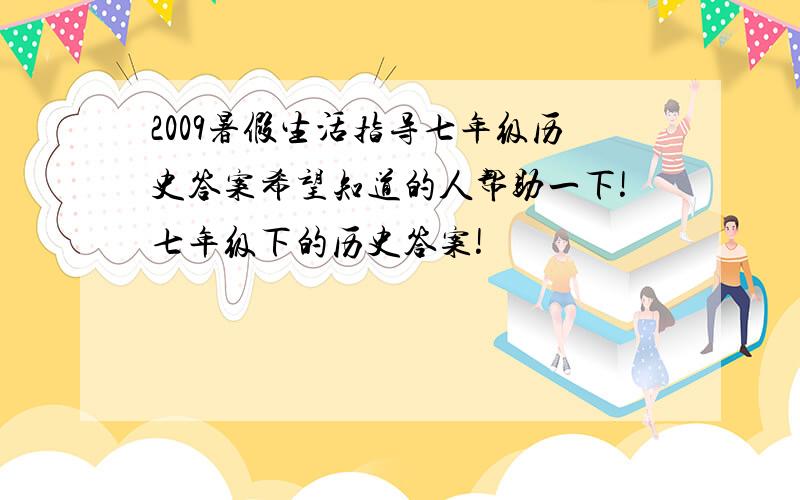 2009暑假生活指导七年级历史答案希望知道的人帮助一下!七年级下的历史答案!