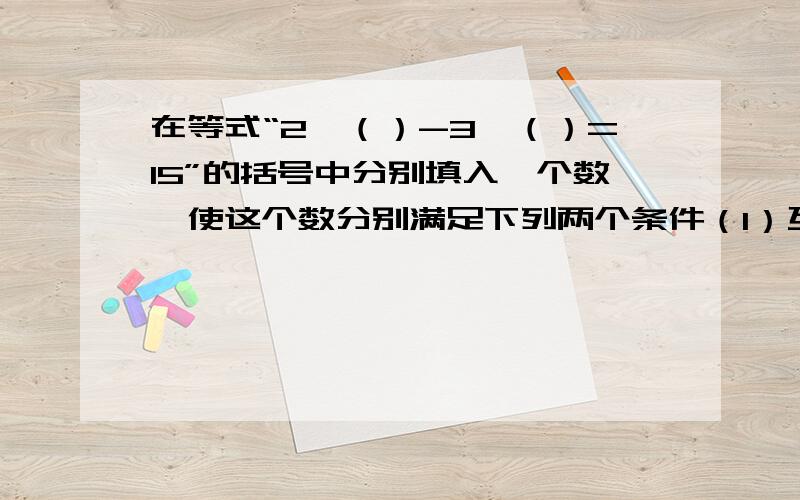 在等式“2*（）-3*（）=15”的括号中分别填入一个数,使这个数分别满足下列两个条件（1）互为相反数；（2）和为10