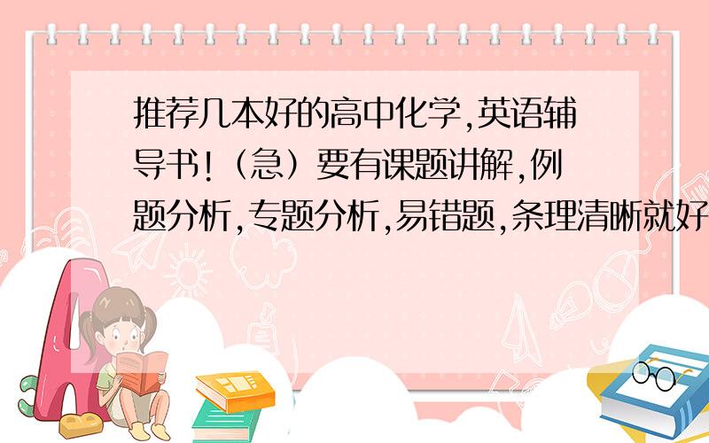 推荐几本好的高中化学,英语辅导书!（急）要有课题讲解,例题分析,专题分析,易错题,条理清晰就好（偏重讲解） 自己用过最好!