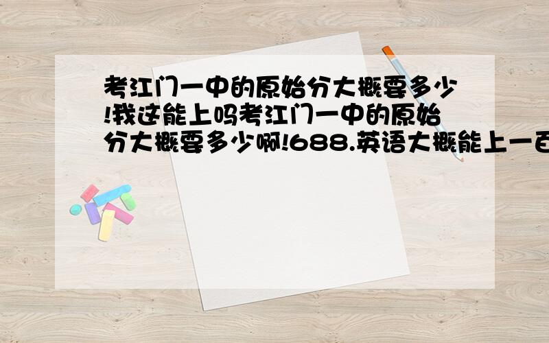 考江门一中的原始分大概要多少!我这能上吗考江门一中的原始分大概要多少啊!688.英语大概能上一百多 数学一百一十多.政治差不多80.