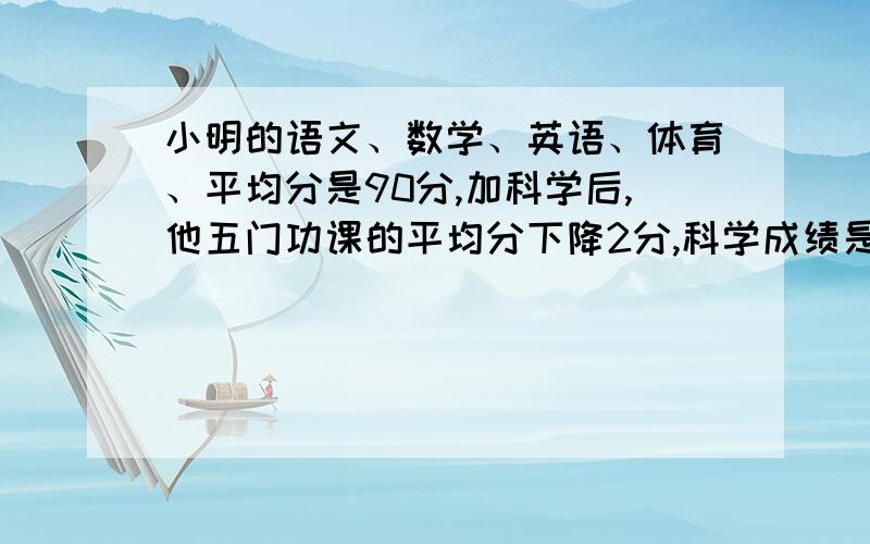 小明的语文、数学、英语、体育、平均分是90分,加科学后,他五门功课的平均分下降2分,科学成绩是多少