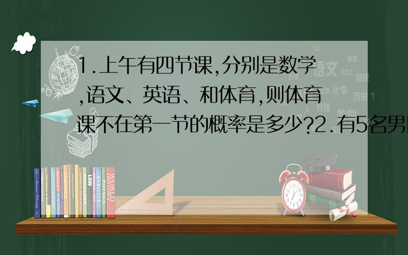 1.上午有四节课,分别是数学,语文、英语、和体育,则体育课不在第一节的概率是多少?2.有5名男同学和2名女同学排成一排照相,那么2名女同学相邻的概率是多少?2名女同学不相邻的概率是多少?2