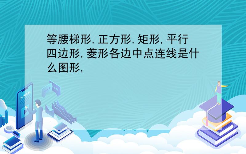 等腰梯形,正方形,矩形,平行四边形,菱形各边中点连线是什么图形,