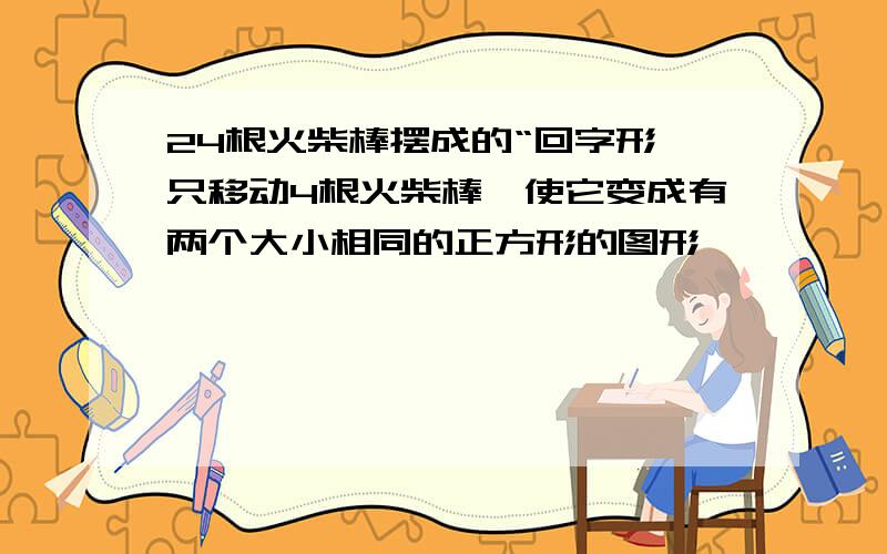 24根火柴棒摆成的“回字形,只移动4根火柴棒,使它变成有两个大小相同的正方形的图形