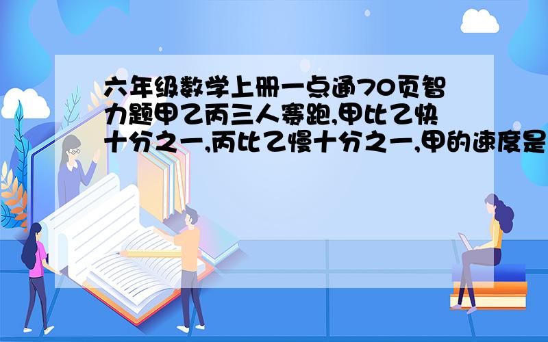 六年级数学上册一点通70页智力题甲乙丙三人赛跑,甲比乙快十分之一,丙比乙慢十分之一,甲的速度是乙的多少