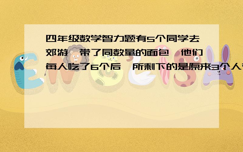 四年级数学智力题有5个同学去郊游,带了同数量的面包,他们每人吃了6个后,所剩下的是原来3个人带的总和,问他们每人带了多少个面包?