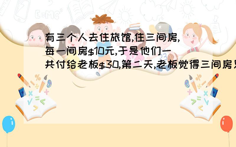 有三个人去住旅馆,住三间房,每一间房$10元,于是他们一共付给老板$30,第二天,老板觉得三间房只需要$25元就够了于是叫小弟退回$5给三位客人,谁知小弟贪心,只退回每人$1,自己偷偷拿了$2,这样