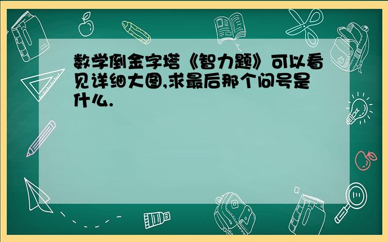 数学倒金字塔《智力题》可以看见详细大图,求最后那个问号是什么.