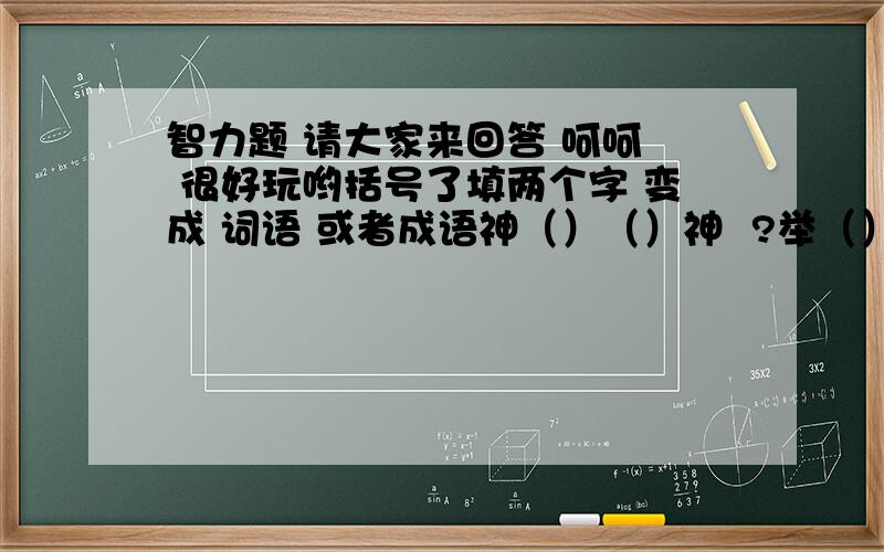 智力题 请大家来回答 呵呵  很好玩哟括号了填两个字 变成 词语 或者成语神（）（）神  ?举（）（）举  ?