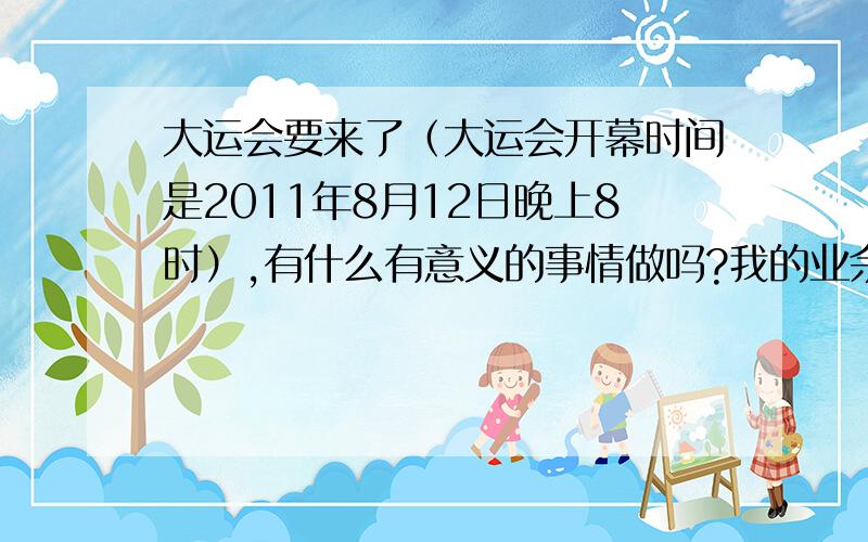 大运会要来了（大运会开幕时间是2011年8月12日晚上8时）,有什么有意义的事情做吗?我的业余时间很多!