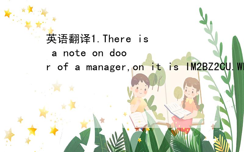 英语翻译1.There is a note on door of a manager,on it is IM2BZ2CU.What does it mean?2.What comes twice a moment,once a minute and never in a hundred years?3.A frog is at the bottom of a ten-meter deep well.Each day it crawls up 3 meters.But at nig