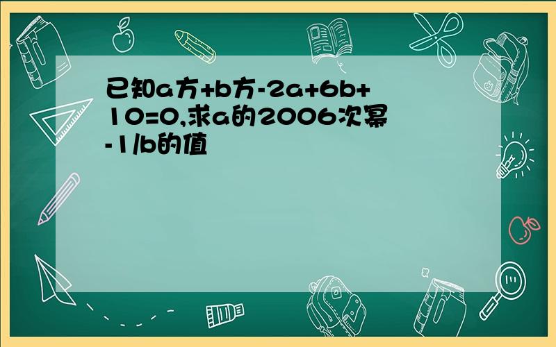 已知a方+b方-2a+6b+10=0,求a的2006次幂-1/b的值