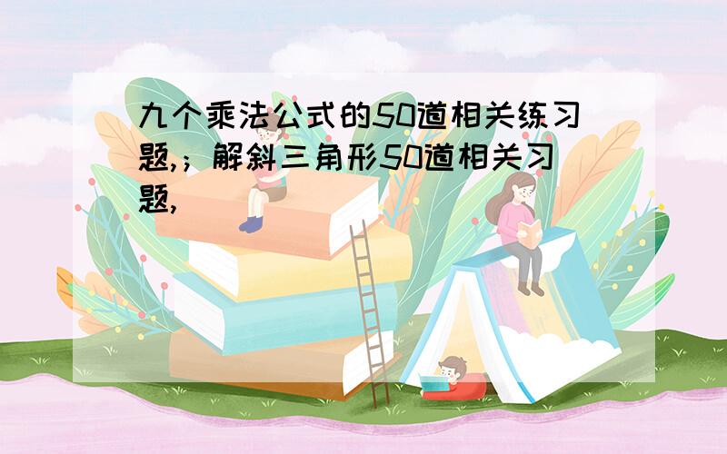 九个乘法公式的50道相关练习题,；解斜三角形50道相关习题,