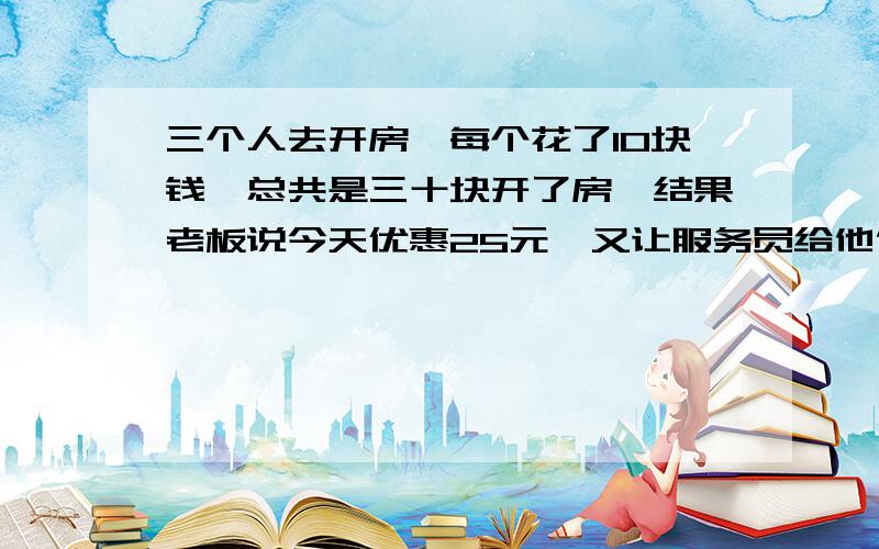 三个人去开房,每个花了10块钱,总共是三十块开了房,结果老板说今天优惠25元,又让服务员给他们5元,服务员贪污了2元,给他们三个每个人1元,就是说每个人花了9元,3×9=27元,加服务员贪污的两元=