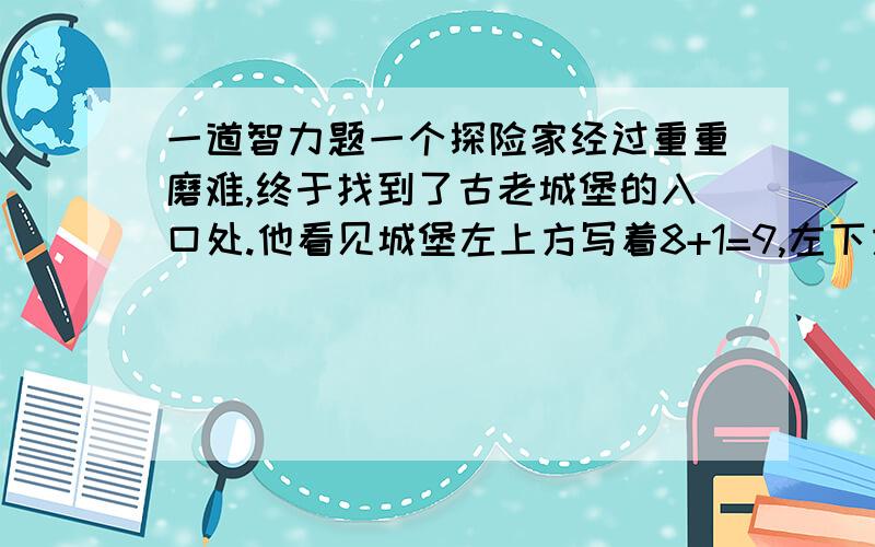 一道智力题一个探险家经过重重磨难,终于找到了古老城堡的入口处.他看见城堡左上方写着8+1=9,左下方写着6+4=10,右上方写着5+4=9,右下方的告示牌上写着一道未解之题:3+7=?探险家提笔写上