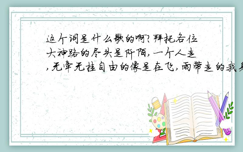 这个词是什么歌的啊?拜托各位大神路的尽头是阡陌,一个人走,无牵无挂自由的像是在飞,雨带走的我身上的体温,风在耳边无情的呼啸,我是一只单飞的鸟,孤独所以不怕寂寞,无助所以承受的起