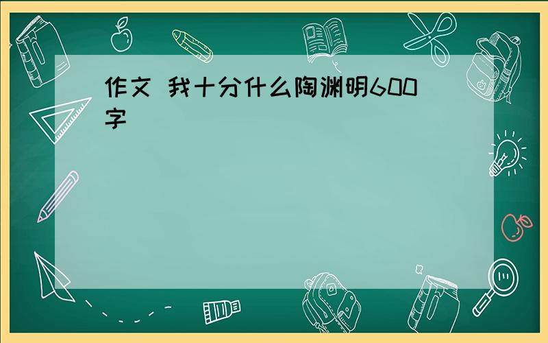 作文 我十分什么陶渊明600字