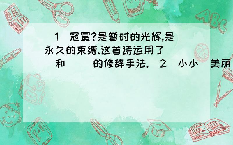 （1）冠冕?是暂时的光辉,是永久的束缚.这首诗运用了（ ）和（ ）的修辞手法.（2）小小（美丽）的花,也想抬起头来,感谢春光的爱------然而深厚的恩慈,反使她终于（选择）沉默.母亲呵!你是