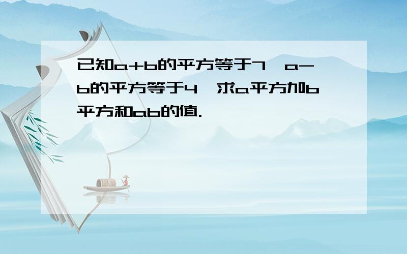 已知a+b的平方等于7,a-b的平方等于4,求a平方加b平方和ab的值.