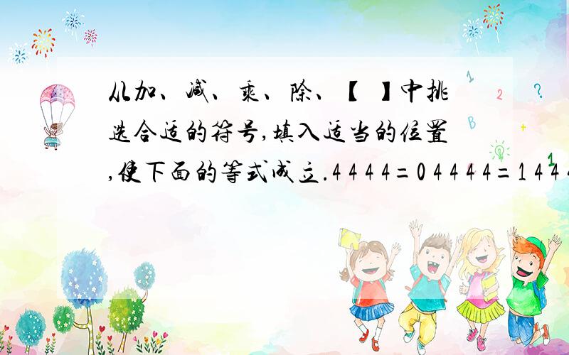 从加、减、乘、除、【 】中挑选合适的符号,填入适当的位置,使下面的等式成立.4 4 4 4=0 4 4 4 4=1 4 4 4 4=2 4 4 4 4=3 4 4 4 4=4 4 4 4 4=54 4 4 4=64 4 4 4=74 4 4 4=84 4 4 4=9 不会的不要来说!求回答!